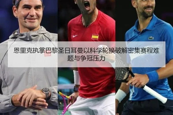 恩里克执掌巴黎圣日耳曼以科学轮换破解密集赛程难题与争冠压力